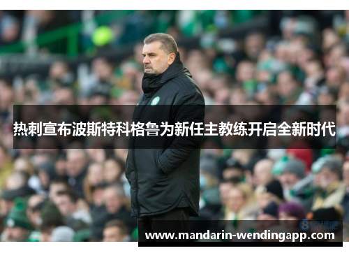 热刺宣布波斯特科格鲁为新任主教练开启全新时代 热刺宣布波斯特科格鲁为新任主教练开启全新时代