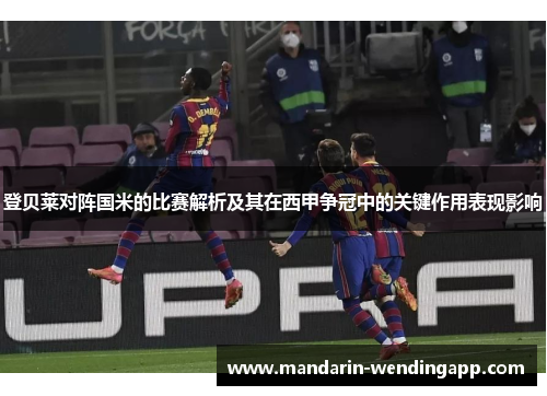 登贝莱对阵国米的比赛解析及其在西甲争冠中的关键作用表现影响 登贝莱对阵国米的比赛解析及其在西甲争冠中的关键作用表现影响