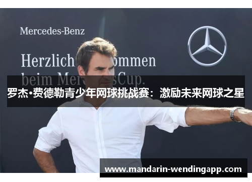 罗杰·费德勒青少年网球挑战赛:激励未来网球之星 罗杰·费德勒青少年网球挑战赛:激励未来网球之星