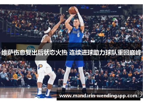 维萨伤愈复出后状态火热 连续进球助力球队重回巅峰 维萨伤愈复出后状态火热 连续进球助力球队重回巅峰