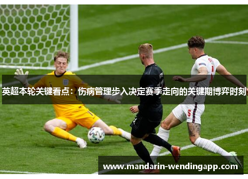 英超本轮关键看点：伤病管理步入决定赛季走向的关键期博弈时刻