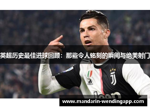 英超历史最佳进球回顾：那些令人铭刻的瞬间与绝美射门